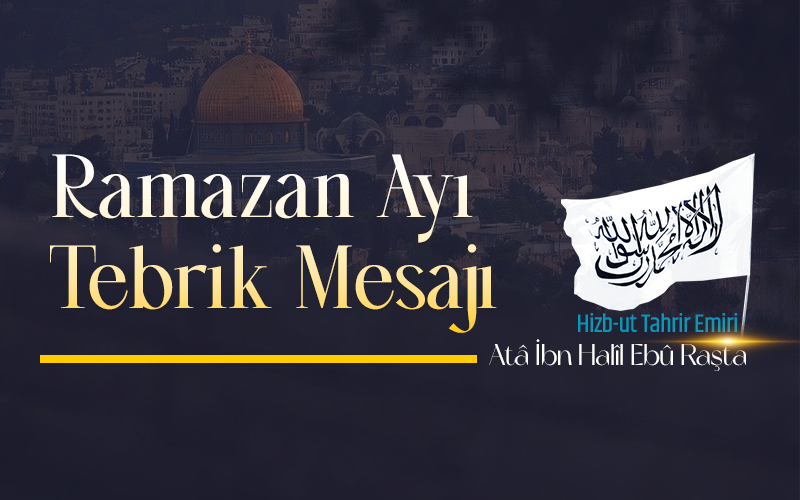 Hizb-ut Tahrir Emiri Ata Bin Halil Ebu Raşta’dan, 1447 / 2026 Yılı Mübarek Ramazan Ayının Gelişi Vesilesiyle İslam Ümmetine Tebrik Mesajı
